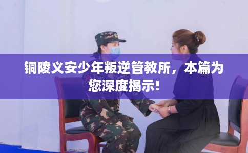 铜陵义安少年叛逆管教所，本篇为您深度揭示!