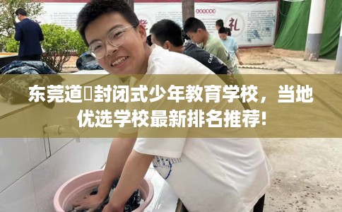 东莞道滘封闭式少年教育学校，当地优选学校最新排名推荐!