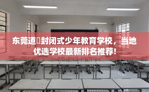 东莞道滘封闭式少年教育学校，当地优选学校最新排名推荐!