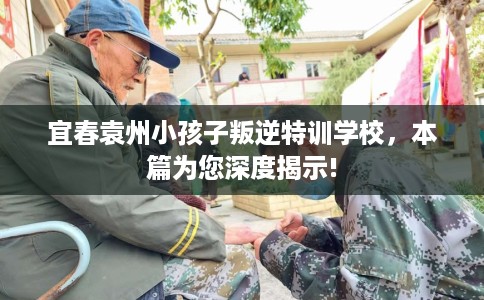 宜春袁州小孩子叛逆特训学校，本篇为您深度揭示!