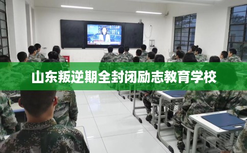 山东叛逆期全封闭励志教育学校