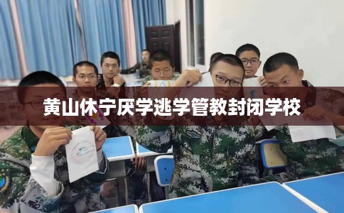 黄山休宁厌学逃学管教封闭学校