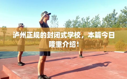 泸州正规的封闭式学校，本篇今日隆重介绍！