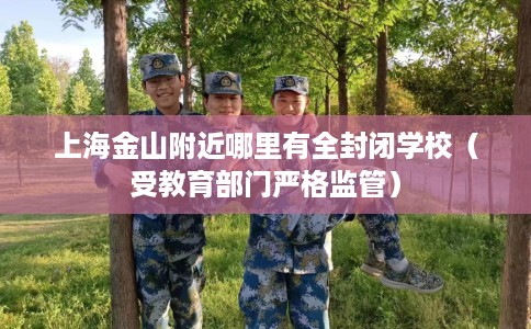 上海金山附近哪里有全封闭学校（受教育部门严格监管）