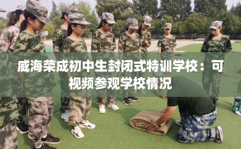 威海荣成初中生封闭式特训学校：可视频参观学校情况