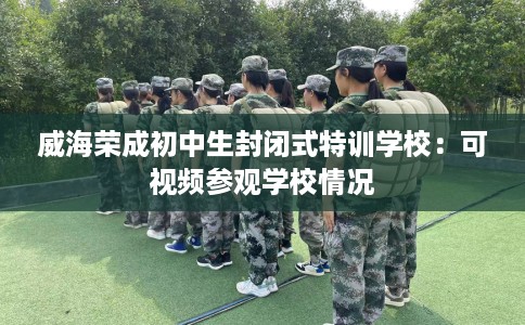 威海荣成初中生封闭式特训学校：可视频参观学校情况