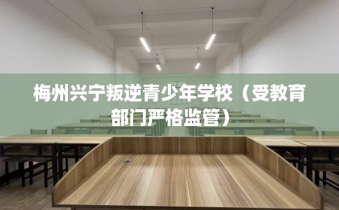 梅州兴宁叛逆青少年学校（受教育部门严格监管）