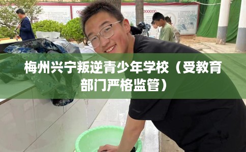 梅州兴宁叛逆青少年学校（受教育部门严格监管）