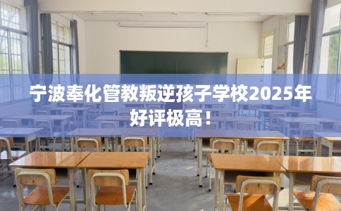 宁波奉化管教叛逆孩子学校2025年好评极高！