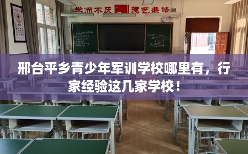 邢台平乡青少年军训学校哪里有，行家经验这几家学校！