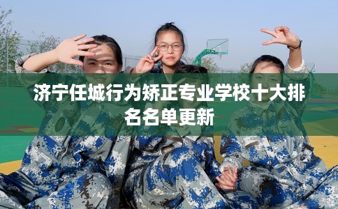 济宁任城行为矫正专业学校十大排名名单更新