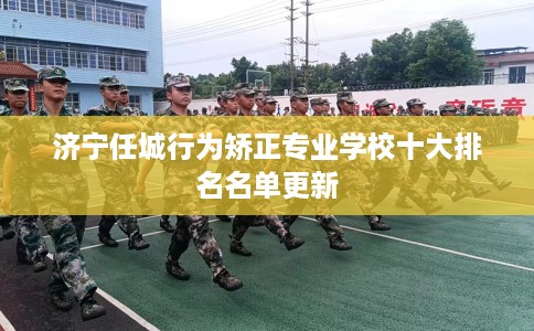 济宁任城行为矫正专业学校十大排名名单更新