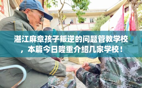 湛江麻章孩子叛逆的问题管教学校，本篇今日隆重介绍几家学校！