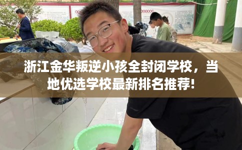 浙江金华叛逆小孩全封闭学校，当地优选学校最新排名推荐!
