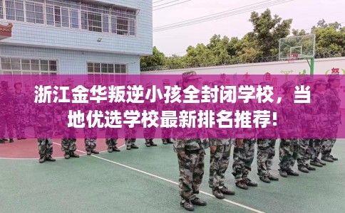 浙江金华叛逆小孩全封闭学校，当地优选学校最新排名推荐!
