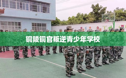 铜陵铜官叛逆青少年学校