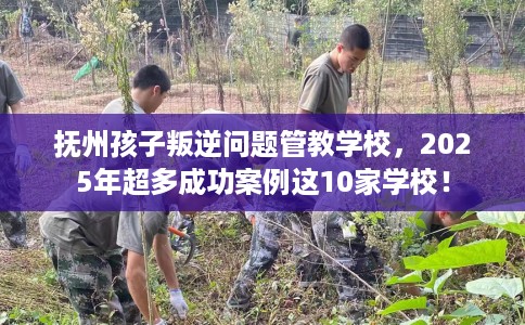 抚州孩子叛逆问题管教学校，2025年超多成功案例这10家学校！