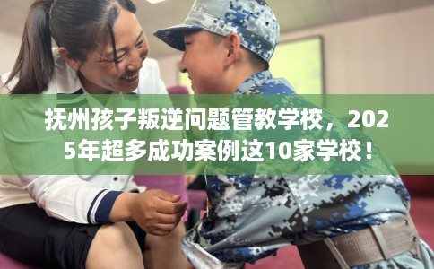 抚州孩子叛逆问题管教学校，2025年超多成功案例这10家学校！