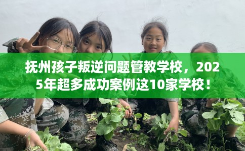 抚州孩子叛逆问题管教学校，2025年超多成功案例这10家学校！