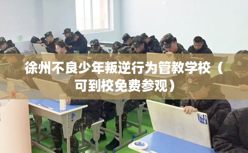 徐州不良少年叛逆行为管教学校（可到校免费参观）