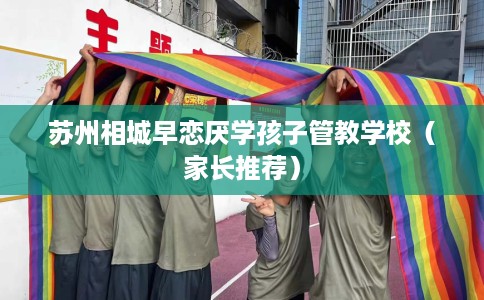 苏州相城早恋厌学孩子管教学校（家长推荐）