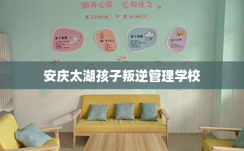 安庆太湖孩子叛逆管理学校