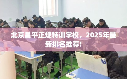 北京昌平正规特训学校，2025年最新排名推荐!