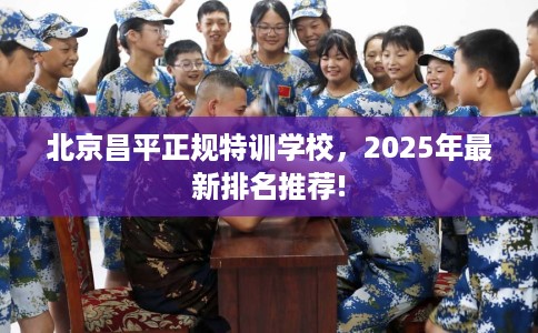 北京昌平正规特训学校，2025年最新排名推荐!