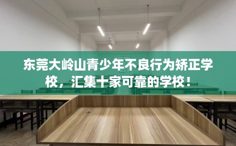 东莞大岭山青少年不良行为矫正学校，汇集十家可靠的学校！