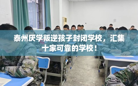 泰州厌学叛逆孩子封闭学校，汇集十家可靠的学校！
