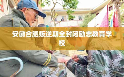 安徽合肥叛逆期全封闭励志教育学校