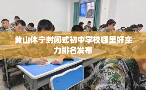 黄山休宁封闭式初中学校哪里好实力排名发布
