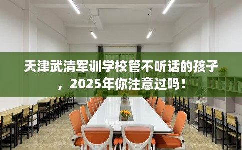 天津武清军训学校管不听话的孩子，2025年你注意过吗！