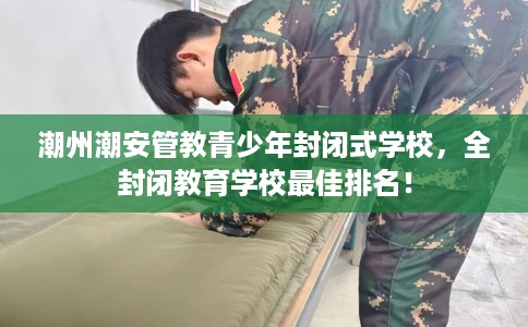 潮州潮安管教青少年封闭式学校,全封闭教育学校最佳排名! 潮州潮安管教青少年封闭式学校,全封闭教育学校最佳排名!