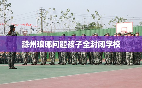 滁州琅琊问题孩子全封闭学校