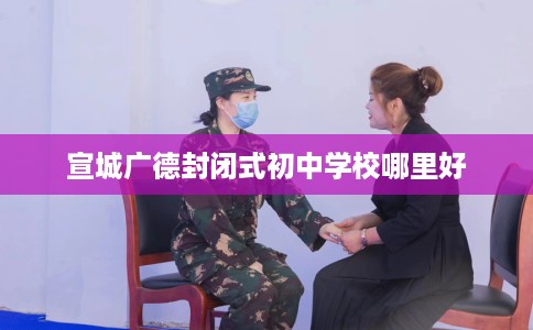 宣城广德封闭式初中学校哪里好