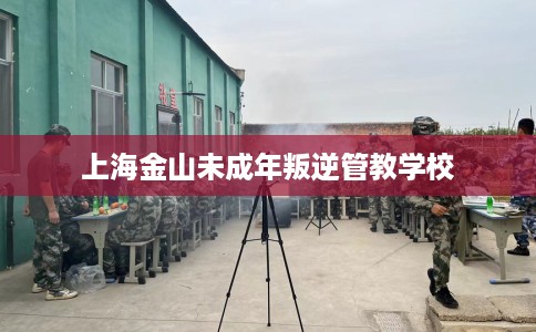 上海金山未成年叛逆管教学校