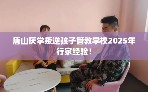 唐山厌学叛逆孩子管教学校2025年行家经验！