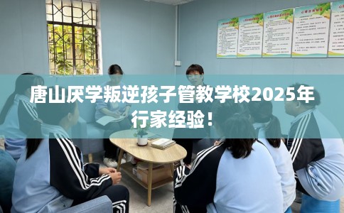 唐山厌学叛逆孩子管教学校2025年行家经验！