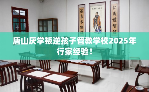 唐山厌学叛逆孩子管教学校2025年行家经验！