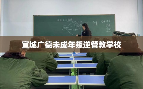 宣城广德未成年叛逆管教学校