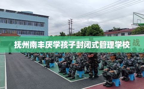 抚州南丰厌学孩子封闭式管理学校