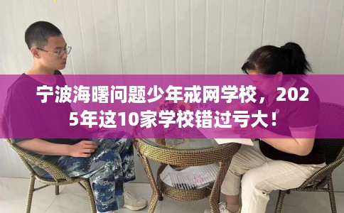 宁波海曙问题少年戒网学校，2025年这10家学校错过亏大！