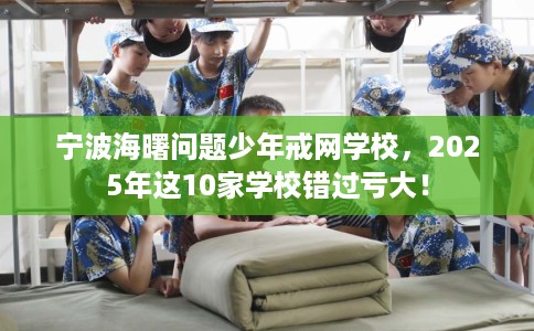 宁波海曙问题少年戒网学校，2025年这10家学校错过亏大！
