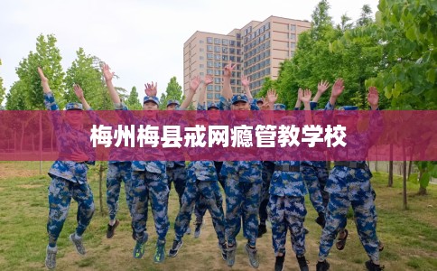 梅州梅县戒网瘾管教学校