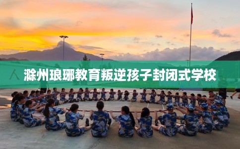 滁州琅琊教育叛逆孩子封闭式学校