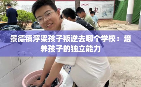 景德镇浮梁孩子叛逆去哪个学校：培养孩子的独立能力