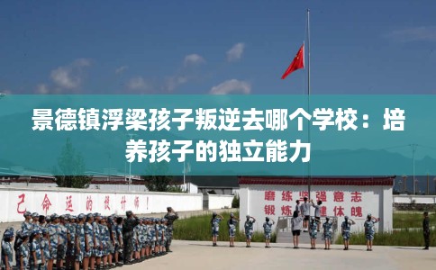 景德镇浮梁孩子叛逆去哪个学校：培养孩子的独立能力