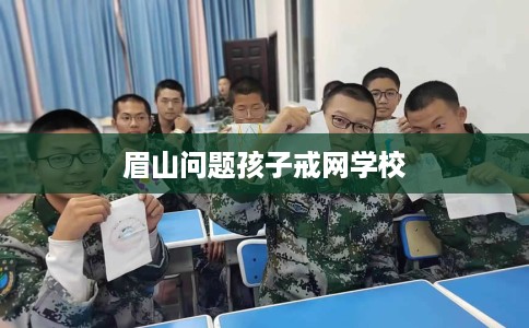 眉山问题孩子戒网学校