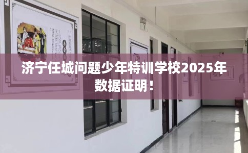 济宁任城问题少年特训学校2025年数据证明！